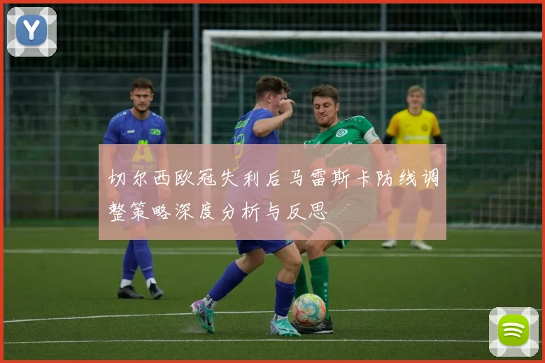 切尔西欧冠失利后马雷斯卡防线调整策略深度分析与反思